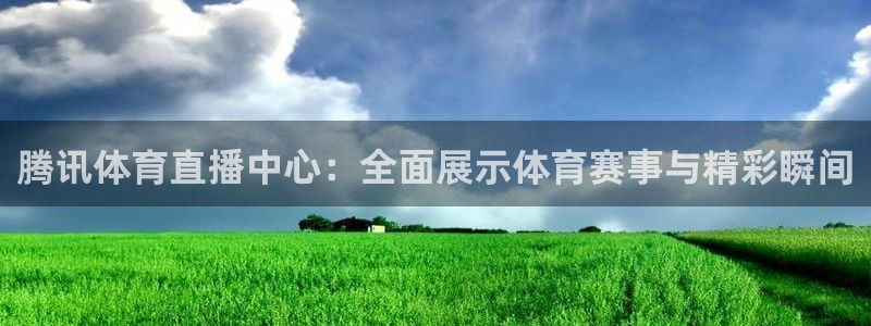 腾讯体育直播中心：全面展示体育赛事与精彩瞬间